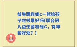 益生菌和维c一起给孩子吃效果好吗(联合摄入益生菌和维C，有哪些好处？)