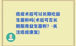 癌症术后可以长期吃益生菌粉吗(术后可否长期服用益生菌粉？-关注癌症康复)