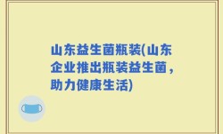 山东益生菌瓶装(山东企业推出瓶装益生菌，助力健康生活)