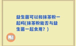 益生菌可以和抹茶粉一起吗(抹茶粉能否与益生菌一起食用？)