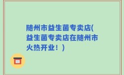 随州市益生菌专卖店(益生菌专卖店在随州市火热开业！)