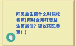 拜奥益生菌什么时候吃香蕉(何时食用拜奥益生菌最佳？建议搭配香蕉！)
