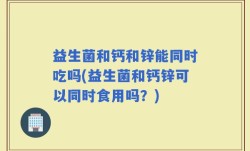 益生菌和钙和锌能同时吃吗(益生菌和钙锌可以同时食用吗？)