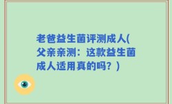 老爸益生菌评测成人(父亲亲测：这款益生菌成人适用真的吗？)