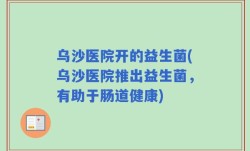 乌沙医院开的益生菌(乌沙医院推出益生菌，有助于肠道健康)