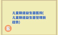 儿童肠道益生菌医院(儿童肠道益生菌管理新趋势)