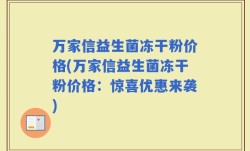 万家信益生菌冻干粉价格(万家信益生菌冻干粉价格：惊喜优惠来袭)