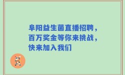 阜阳益生菌直播招聘，百万奖金等你来挑战，快来加入我们
