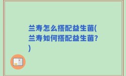 兰寿怎么搭配益生菌(兰寿如何搭配益生菌？)