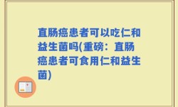 直肠癌患者可以吃仁和益生菌吗(重磅：直肠癌患者可食用仁和益生菌)