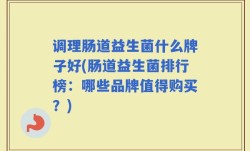 调理肠道益生菌什么牌子好(肠道益生菌排行榜：哪些品牌值得购买？)