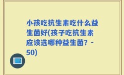 小孩吃抗生素吃什么益生菌好(孩子吃抗生素应该选哪种益生菌？-50)