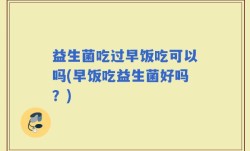 益生菌吃过早饭吃可以吗(早饭吃益生菌好吗？)