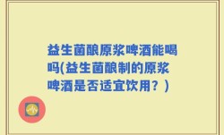 益生菌酿原浆啤酒能喝吗(益生菌酿制的原浆啤酒是否适宜饮用？)
