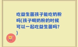 吃益生菌孩子能吃奶粉吗(孩子喝奶粉的时候可以一起吃益生菌吗？)