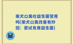 柴犬口臭吃益生菌管用吗(柴犬口臭改善有妙招：尝试食用益生菌)