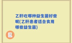 乙肝吃哪种益生菌好些呢(乙肝患者适合食用哪些益生菌)