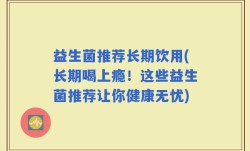 益生菌推荐长期饮用(长期喝上瘾！这些益生菌推荐让你健康无忧)