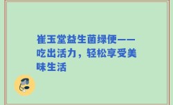 崔玉堂益生菌绿便——吃出活力，轻松享受美味生活