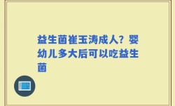 益生菌崔玉涛成人？婴幼儿多大后可以吃益生菌