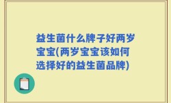 益生菌什么牌子好两岁宝宝(两岁宝宝该如何选择好的益生菌品牌)