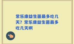 常乐康益生菌最多吃几天？常乐康益生菌最多吃几天啊