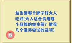 益生菌哪个牌子好大人吃好(大人适合食用哪个品牌的益生菌？推荐几个值得尝试的选项)