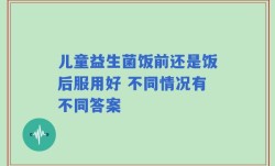 儿童益生菌饭前还是饭后服用好 不同情况有不同答案