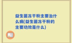 益生菌冻干粉主要治什么病(益生菌冻干粉的主要功效是什么)