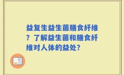 益复生益生菌膳食纤维？了解益生菌和膳食纤维对人体的益处？