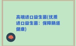 高端进口益生菌(优质进口益生菌：保障肠道健康)