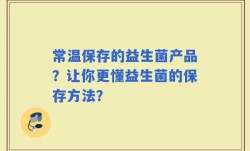 常温保存的益生菌产品？让你更懂益生菌的保存方法？