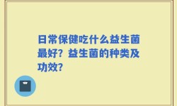 日常保健吃什么益生菌最好？益生菌的种类及功效？