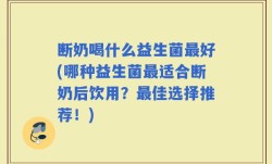 断奶喝什么益生菌最好(哪种益生菌最适合断奶后饮用？最佳选择推荐！)