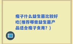 瘦子什么益生菌比较好吃(推荐哪些益生菌产品适合瘦子食用？)