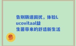告别肠道困扰，体验Lucovitaal益生菌带来的舒适新生活