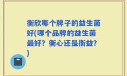 衡欣哪个牌子的益生菌好(哪个品牌的益生菌最好？衡心还是衡益？)