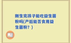 刚生完孩子能吃益生菌粉吗(产后能否食用益生菌粉？)