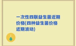 一次性四联益生菌近期价格(四种益生菌价格近期波动)