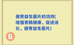 健胃益生菌片的功效(增强胃肠健康，促进消化，健胃益生菌片)