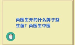 尚医生开的什么牌子益生菌？尚医生中医