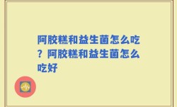 阿胶糕和益生菌怎么吃？阿胶糕和益生菌怎么吃好