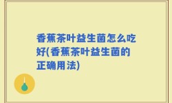 香蕉茶叶益生菌怎么吃好(香蕉茶叶益生菌的正确用法)