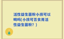 活性益生菌粉小孩可以喝吗(小孩可否食用活性益生菌粉？)