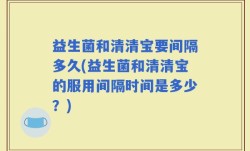 益生菌和清清宝要间隔多久(益生菌和清清宝的服用间隔时间是多少？)