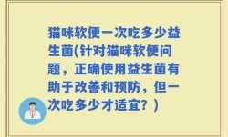 猫咪软便一次吃多少益生菌(针对猫咪软便问题，正确使用益生菌有助于改善和预防，但一次吃多少才适宜？)
