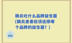 肠炎吃什么品牌益生菌(肠炎患者应该选择哪个品牌的益生菌？)