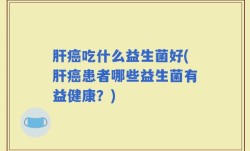 肝癌吃什么益生菌好(肝癌患者哪些益生菌有益健康？)