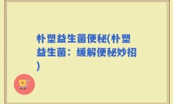 朴塑益生菌便秘(朴塑益生菌：缓解便秘妙招)