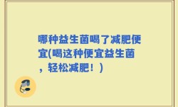 哪种益生菌喝了减肥便宜(喝这种便宜益生菌，轻松减肥！)